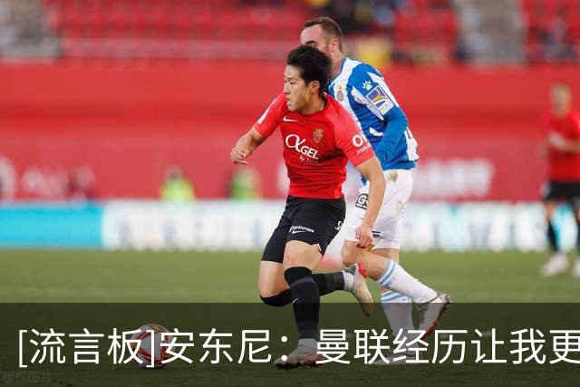 [流言板]安东尼：曼联经历让我更成熟；目标踢出比上赛季更好的赛季